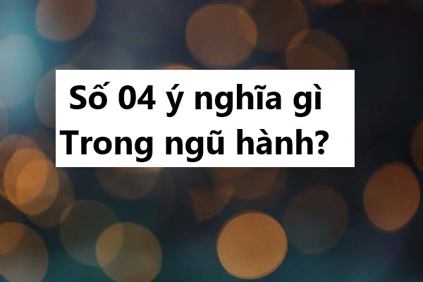 Số 04 ý nghĩa gì trong ngũ hành?