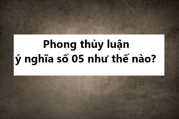 Phong thủy luận ý nghĩa số 05 như thế nào?