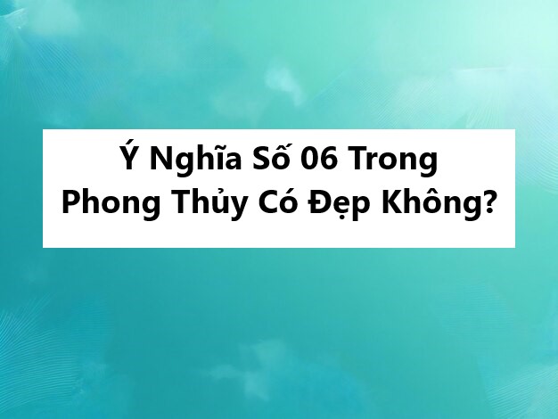 Ý Nghĩa Số 06 Trong Phong Thủy Có Đẹp Không?